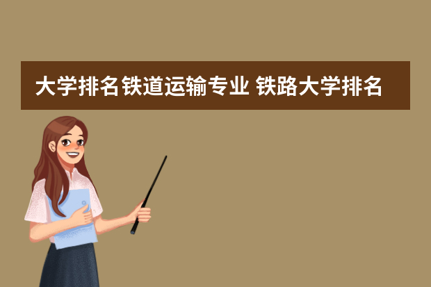 大学排名铁道运输专业 铁路大学排名及分数线